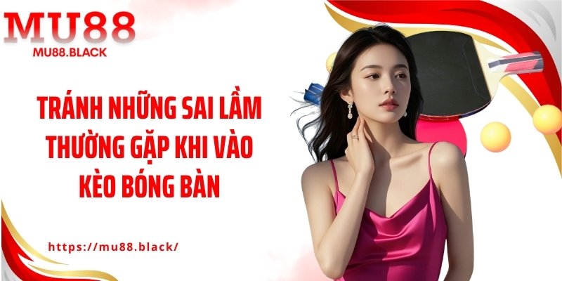 Tránh những sai lầm thường gặp khi vào kèo bóng bàn